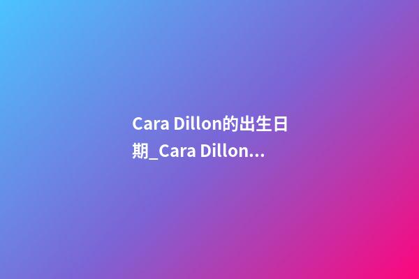 Cara Dillon的出生日期_Cara Dillon的生辰八字